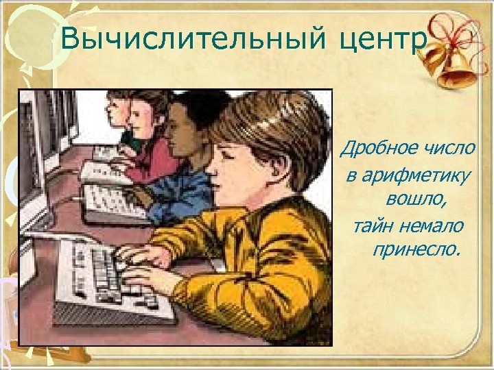 Вычислительный центр Дробное число в арифметику вошло, тайн немало принесло. 