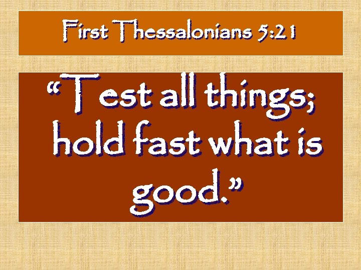 First Thessalonians 5: 21 “Test all things; hold fast what is good. ” 