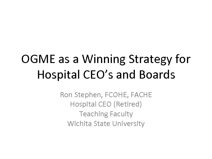 OGME as a Winning Strategy for Hospital CEO’s and Boards Ron Stephen, FCOHE, FACHE