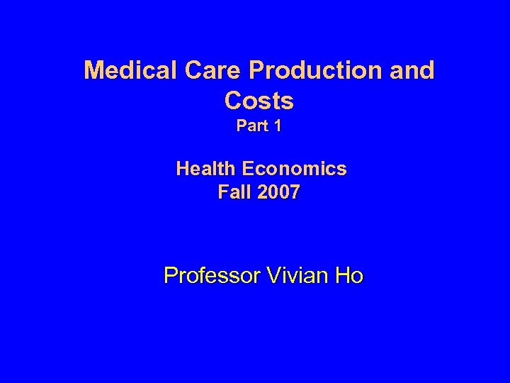 Medical Care Production and Costs Part 1 Health Economics Fall 2007 Professor Vivian Ho