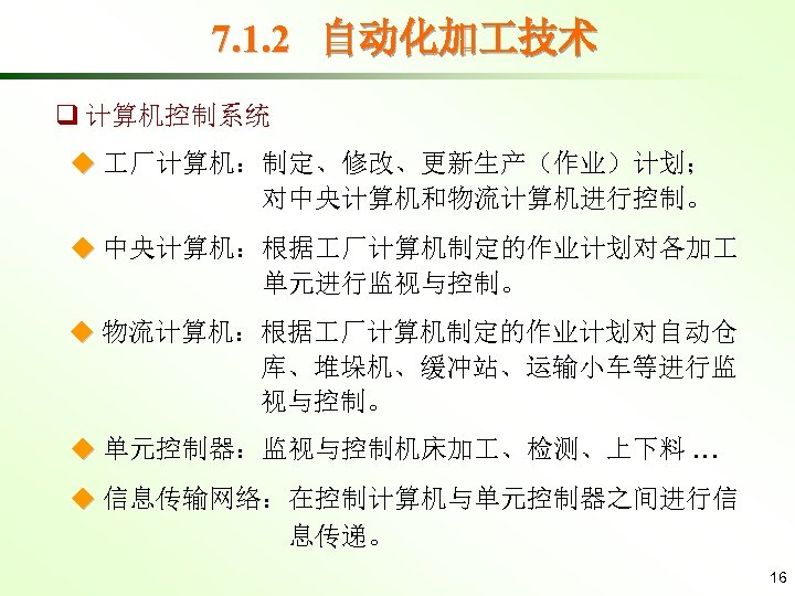 7. 1. 2 自动化加 技术 q 计算机控制系统 ◆ 厂计算机：制定、修改、更新生产（作业）计划； 对中央计算机和物流计算机进行控制。 ◆ 中央计算机：根据 厂计算机制定的作业计划对各加 单元进行监视与控制。