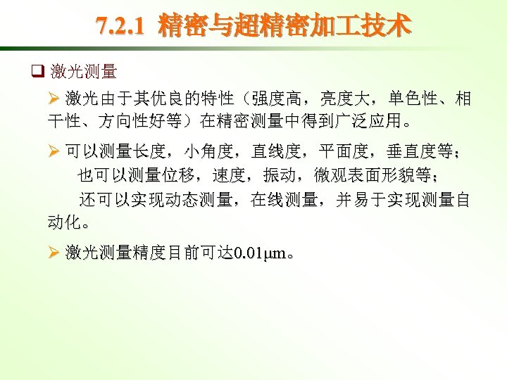 7. 2. 1 精密与超精密加 技术 q 激光测量 Ø 激光由于其优良的特性（强度高，亮度大，单色性、相 干性、方向性好等）在精密测量中得到广泛应用。 Ø 可以测量长度，小角度，直线度，平面度，垂直度等； 也可以测量位移，速度，振动，微观表面形貌等； 还可以实现动态测量，在线测量，并易于实现测量自