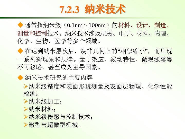 7. 2. 3 纳米技术 ◆ 通常指纳米级（0. 1 nm～ 100 nm）的材料、设计、制造、 测量和控制技术。纳米技术涉及机械、电子、材料、物理、 化学、生物、医学等多个领域。 ◆ 在达到纳米层次后，决非几何上的“相似缩小”，而出现