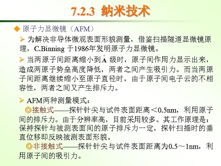 7. 2. 3 纳米技术 ◆ 原子力显微镜（AFM） Ø 为解决非导体微观表面形貌测量，借鉴扫描隧道显微镜原 理，C. Binning 于1986年发明原子力显微镜。 Ø 当两原子间距离缩小到 级时，原子间作用力显示出来，