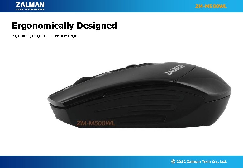 ZM-M 500 WL Ergonomically Designed Ergonomically designed, minimizes user fatigue. ⓒ 2012 Zalman Tech