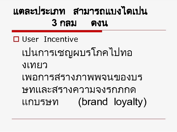 แตละประเภท สามารถแบงไดเปน 3 กลม ดงน o User Incentive เปนการเชญผบรโภคไปทอ งเทยว เพอการสรางภาพพจนของบร ษทและสรางความจงรกภกด แกบรษท (brand