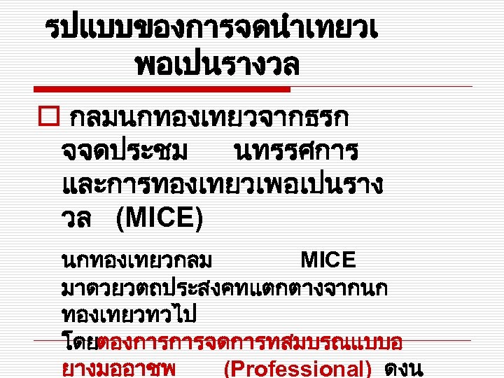 รปแบบของการจดนำเทยวเ พอเปนรางวล o กลมนกทองเทยวจากธรก จจดประชม นทรรศการ และการทองเทยวเพอเปนราง วล (MICE) นกทองเทยวกลม MICE มาดวยวตถประสงคทแตกตางจากนก ทองเทยวทวไป โดยตองการการจดการทสมบรณแบบอ