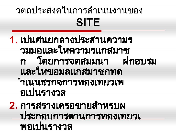 วตถประสงคในการดำเนนงานของ SITE 1. เปนศนยกลางประสานความร วมมอและใหความรแกสมาช ก โดยการจดสมมนา ฝกอบรม และใหขอมลแกสมาชกทด ำเนนธรกจการทองเทยวเพ อเปนรางวล 2. การสรางเครอขายสำหรบผ ประกอบการดานการทองเทยวเ