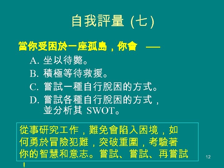 自我評量 (七 ) 當你受困於一座孤島，你會 ── A. 坐以待斃。 B. 積極等待救援。 C. 嘗試一種自行脫困的方式。 D. 嘗試各種自行脫困的方式， 並分析其