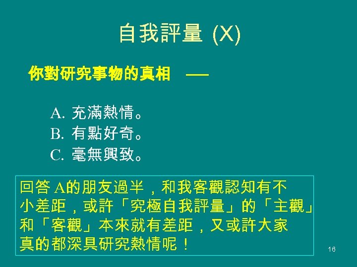 自我評量 (X) 你對研究事物的真相 ── A. 充滿熱情。 B. 有點好奇。 C. 毫無興致。 回答 A的朋友過半，和我客觀認知有不 小差距，或許「究極自我評量」的「主觀」 和「客觀」本來就有差距，又或許大家