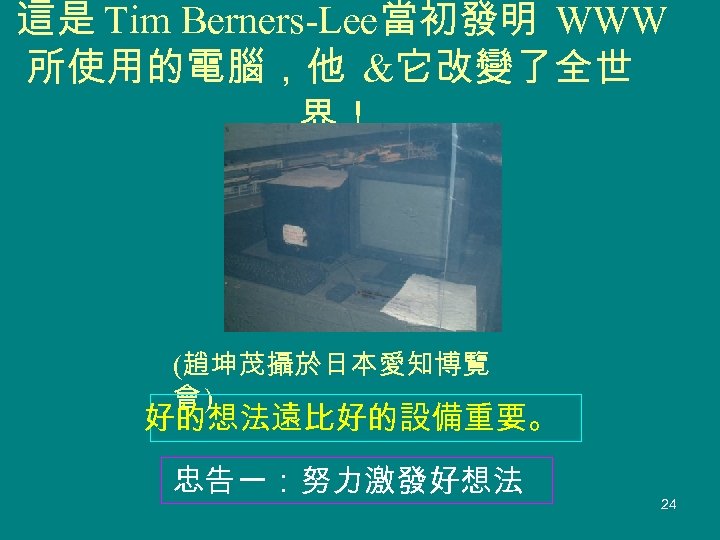 這是 Tim Berners-Lee當初發明 WWW 所使用的電腦，他 &它改變了全世 界！ (趙坤茂攝於日本愛知博覽 會) 好的想法遠比好的設備重要。 忠告一：努力激發好想法 24 