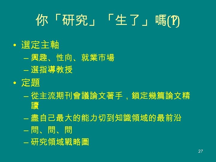 你「研究」「生了」嗎？ (I) • 選定主軸 – 興趣、性向、就業市場 – 選指導教授 • 定題 – 從主流期刊會議論文著手，鎖定幾篇論文精 讀 –