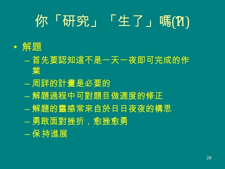 你「研究」「生了」嗎？ (II) • 解題 – 首先要認知這不是一天一夜即可完成的作 業 – 周詳的計畫是必要的 – 解題過程中可對題目做適度的修正 – 解題的靈感常來自於日日夜夜的構思 –