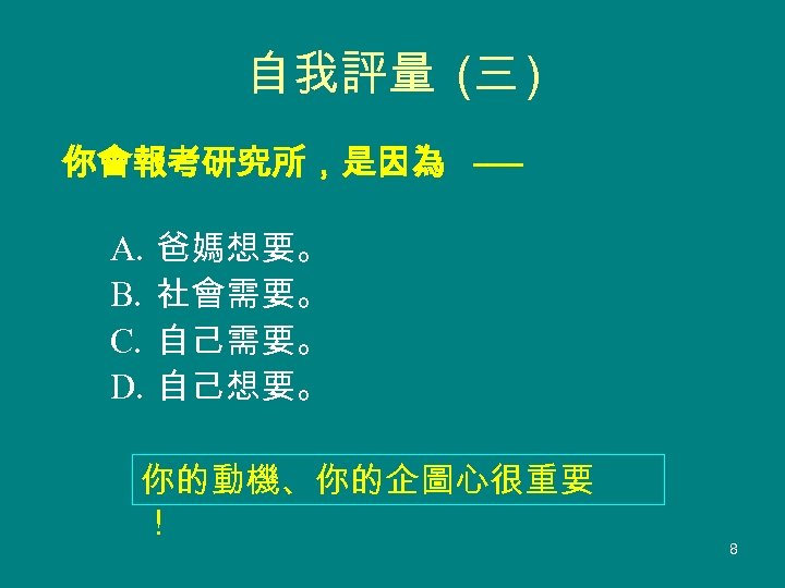 自我評量 (三 ) 你會報考研究所，是因為 ── A. B. C. D. 爸媽想要。 社會需要。 自己想要。 你的動機、你的企圖心很重要 ！