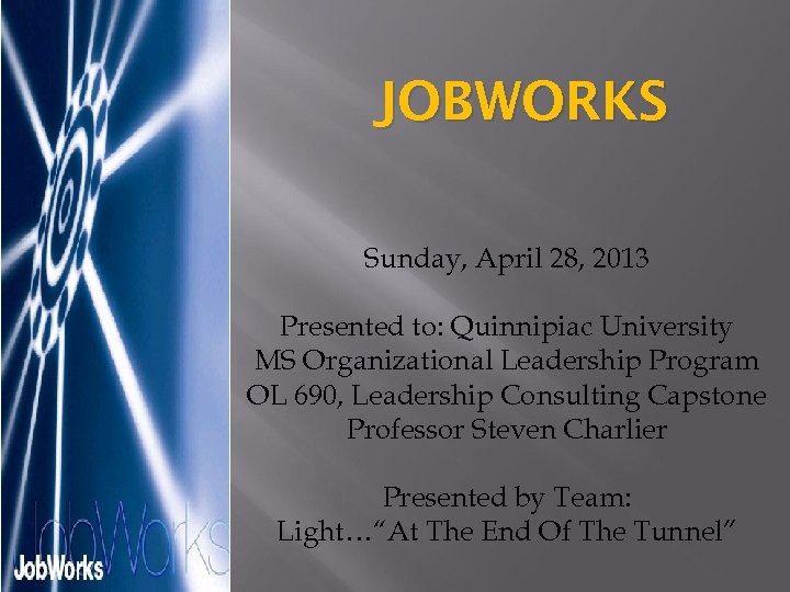 JOBWORKS Sunday, April 28, 2013 Presented to: Quinnipiac University MS Organizational Leadership Program OL