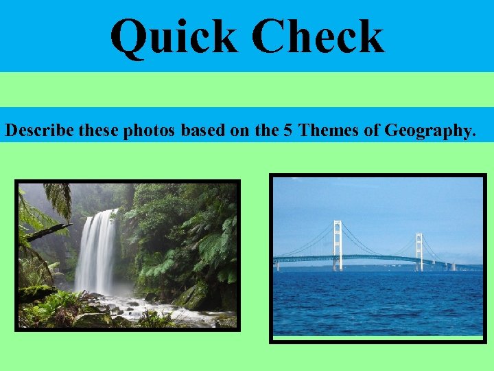 Quick Check Describe these photos based on the 5 Themes of Geography. 