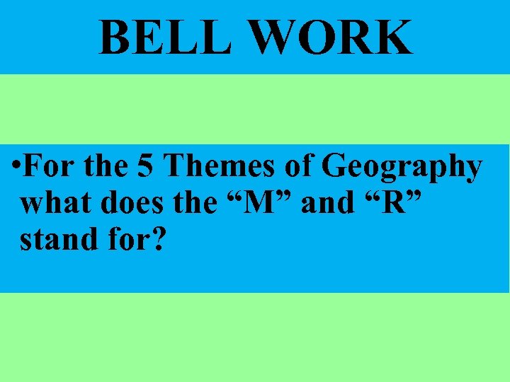 BELL WORK • For the 5 Themes of Geography what does the “M” and