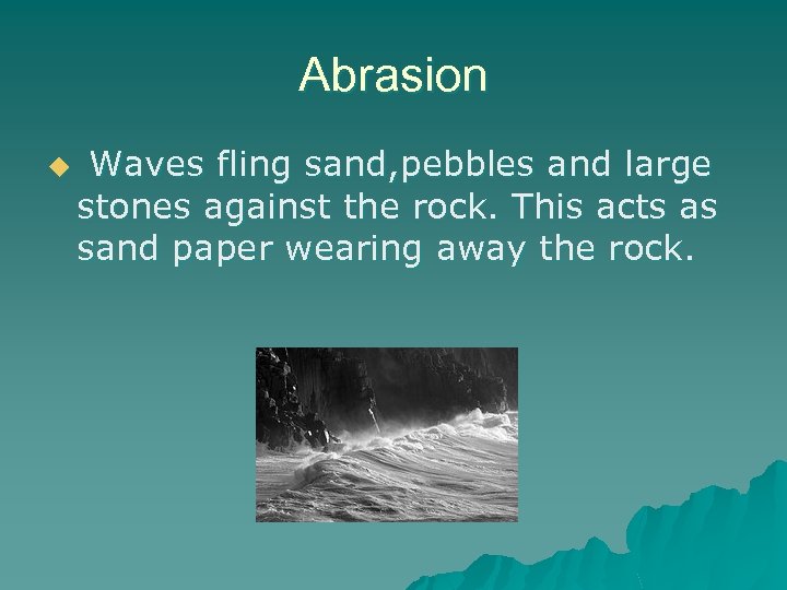 Abrasion u Waves fling sand, pebbles and large stones against the rock. This acts