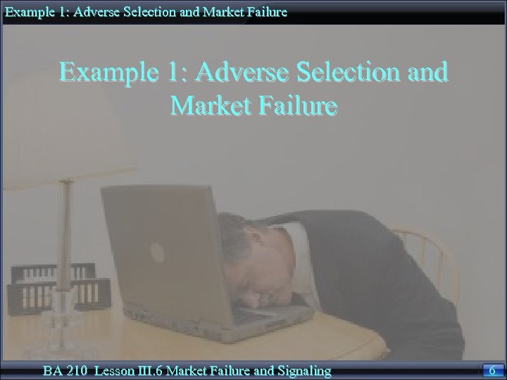 Example 1: Adverse Selection and Market Failure BA 210 Lesson III. 6 Market Failure