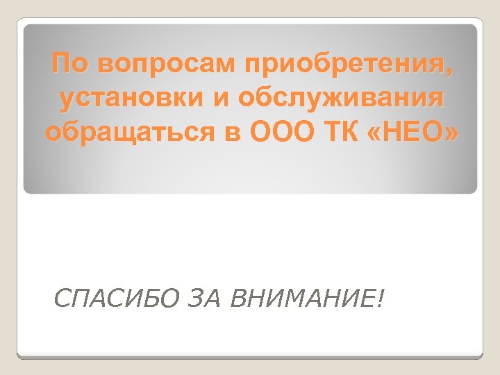 По вопросам приобретения, установки и обслуживания обращаться в ООО ТК «НЕО» СПАСИБО ЗА ВНИМАНИЕ!