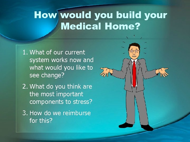 How would you build your Medical Home? 1. What of our current system works