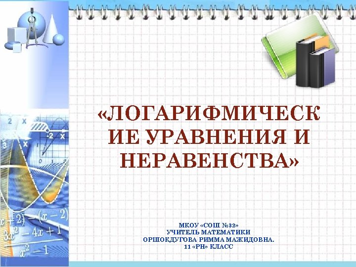  «ЛОГАРИФМИЧЕСК ИЕ УРАВНЕНИЯ И НЕРАВЕНСТВА» МКОУ «СОШ № 32» УЧИТЕЛЬ МАТЕМАТИКИ ОРШОКДУГОВА РИММА