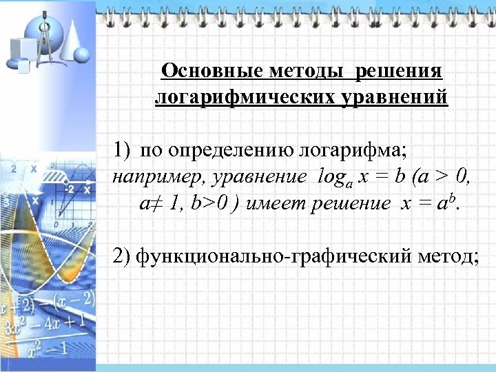 Основные методы решения логарифмических уравнений 1) по определению логарифма; например, уравнение loga х =