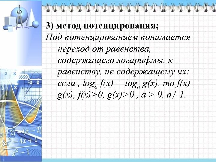 3) метод потенцирования; Под потенцированием понимается переход от равенства, содержащего логарифмы, к равенству, не