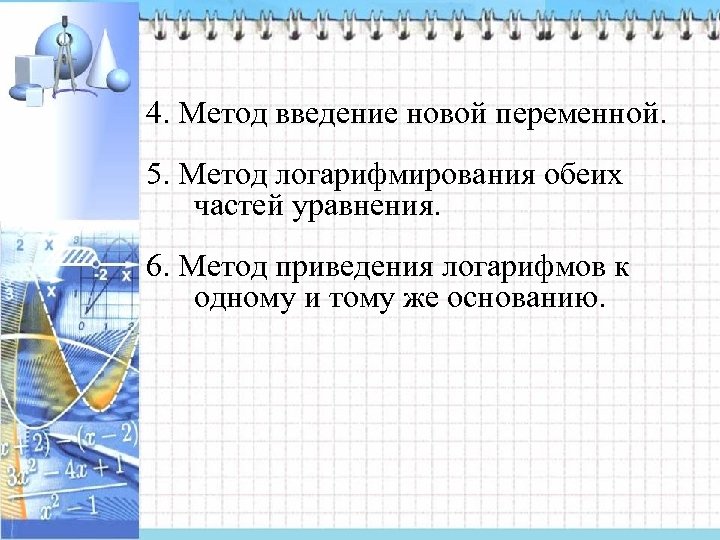 4. Метод введение новой переменной. 5. Метод логарифмирования обеих частей уравнения. 6. Метод приведения