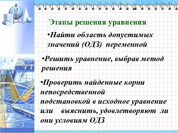Этапы решения уравнения • Найти область допустимых значений (ОДЗ) переменной • Решить уравнение, выбрав