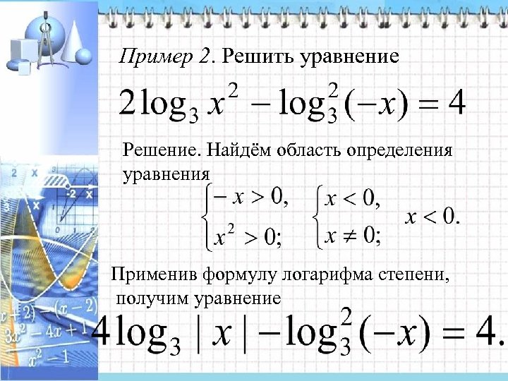 Пример 2. Решить уравнение Решение. Найдём область определения уравнения Применив формулу логарифма степени, получим