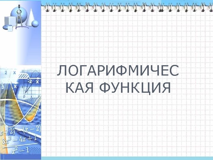 ЛОГАРИФМИЧЕС КАЯ ФУНКЦИЯ 