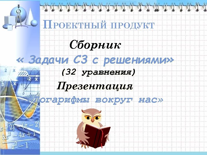 ПРОЕКТНЫЙ ПРОДУКТ Сборник « Задачи С 3 с решениями» (32 уравнения) Презентация «Логарифмы вокруг