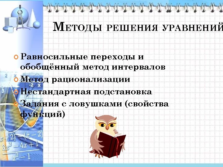 МЕТОДЫ РЕШЕНИЯ УРАВНЕНИЙ Равносильные переходы и обобщённый метод интервалов Метод рационализации Нестандартная подстановка Задания