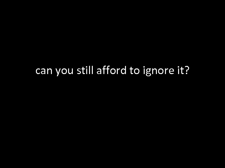 can you still afford to ignore it? 