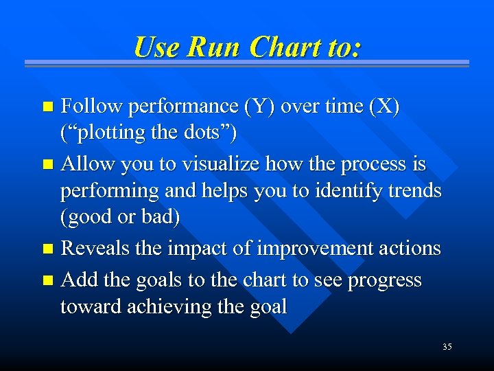 Use Run Chart to: Follow performance (Y) over time (X) (“plotting the dots”) n