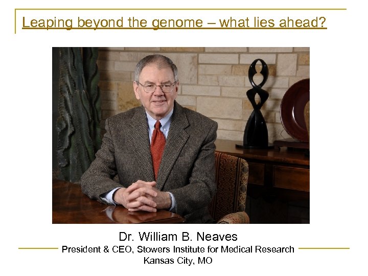 Leaping beyond the genome – what lies ahead? Dr. William B. Neaves President &
