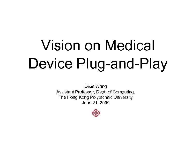 Vision on Medical Device Plug-and-Play Qixin Wang Assistant Professor, Dept. of Computing, The Hong