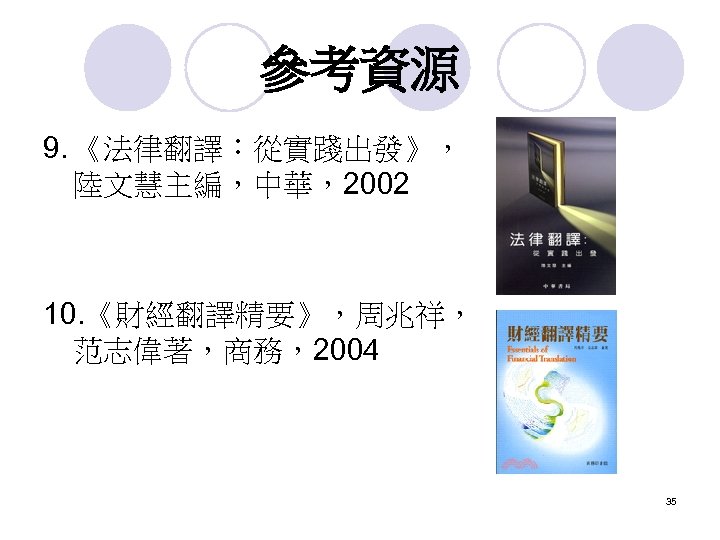 參考資源 9. 《法律翻譯：從實踐出發》， 陸文慧主編，中華，2002 10. 《財經翻譯精要》，周兆祥， 范志偉著，商務，2004 35 