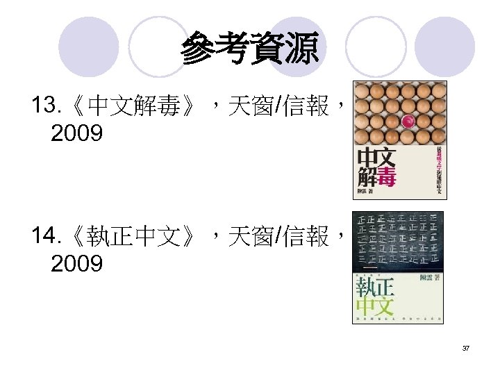 參考資源 13. 《中文解毒》，天窗/信報， 2009 14. 《執正中文》，天窗/信報， 2009 37 