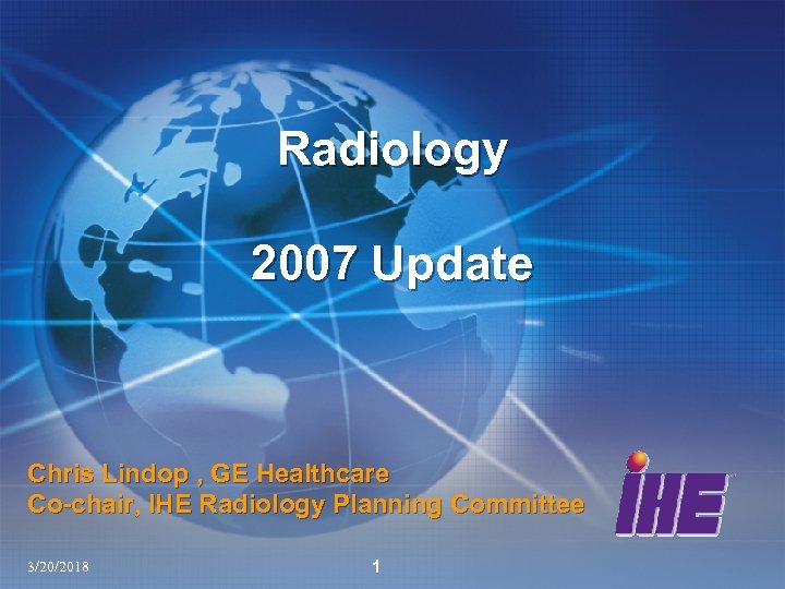 Radiology 2007 Update Chris Lindop , GE Healthcare Co-chair, IHE Radiology Planning Committee 3/20/2018