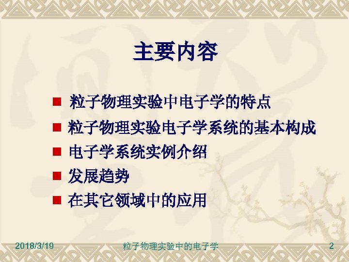 主要内容 粒子物理实验中电子学的特点 粒子物理实验电子学系统的基本构成 电子学系统实例介绍 发展趋势 在其它领域中的应用 2018/3/19 粒子物理实验中的电子学 2 