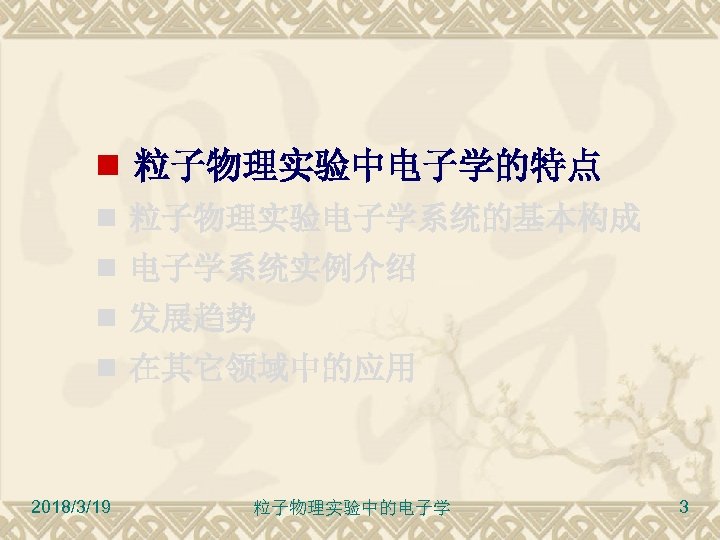  粒子物理实验中电子学的特点 粒子物理实验电子学系统的基本构成 电子学系统实例介绍 发展趋势 在其它领域中的应用 2018/3/19 粒子物理实验中的电子学 3 