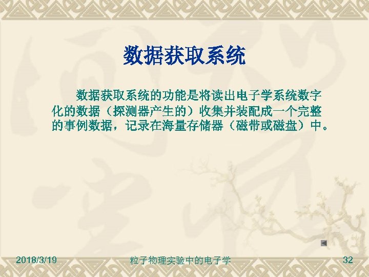 数据获取系统 数据获取系统的功能是将读出电子学系统数字 化的数据（探测器产生的）收集并装配成一个完整 的事例数据，记录在海量存储器（磁带或磁盘）中。 2018/3/19 粒子物理实验中的电子学 32 