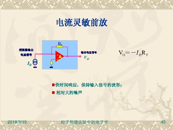 电流灵敏前放 RF 探测器输出 电流信号 ID -A 输出电压信号 + VO 快时间响应，保持输入信号的波形； 相对大的噪声 2018/3/19 粒子物理实验中的电子学 45