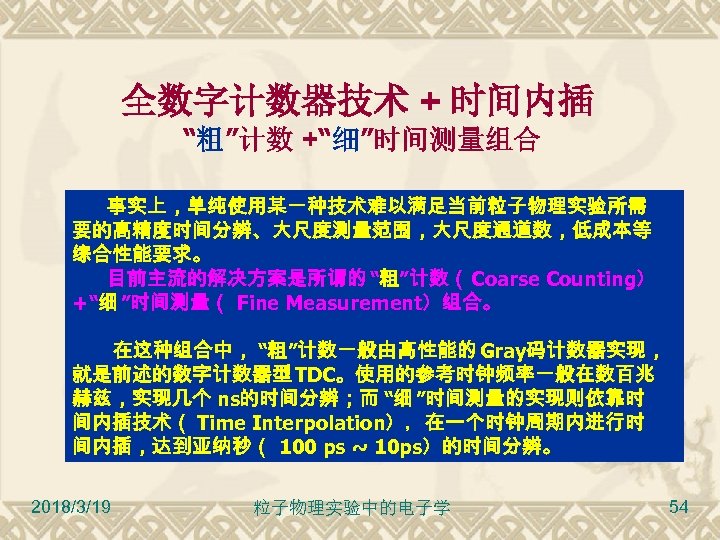 全数字计数器技术 + 时间内插 “粗”计数 +“细”时间测量组合 事实上，单纯使用某一种技术难以满足当前粒子物理实验所需 要的高精度时间分辨、大尺度测量范围，大尺度通道数，低成本等 综合性能要求。 目前主流的解决方案是所谓的 “粗”计数（ Coarse Counting） +“细 ”时间测量（