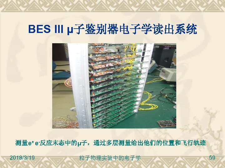 BES III μ子鉴别器电子学读出系统 测量e+ e-反应末态中的μ子，通过多层测量给出他们的位置和飞行轨迹 2018/3/19 粒子物理实验中的电子学 59 