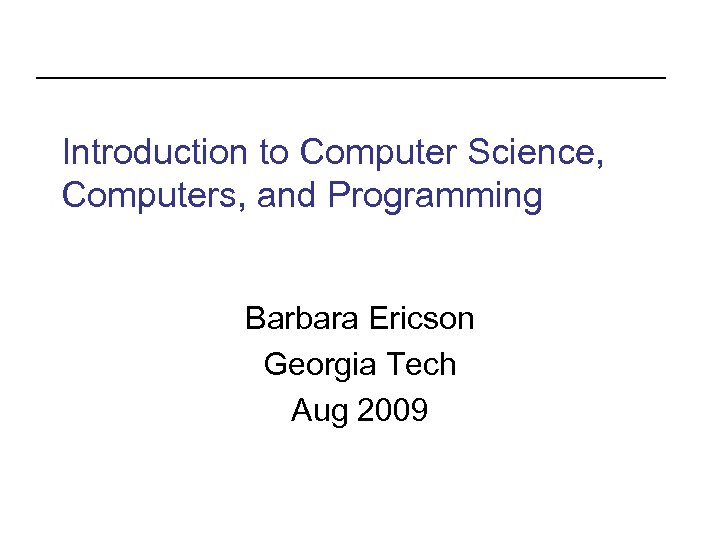 Introduction to Computer Science, Computers, and Programming Barbara Ericson Georgia Tech Aug 2009 