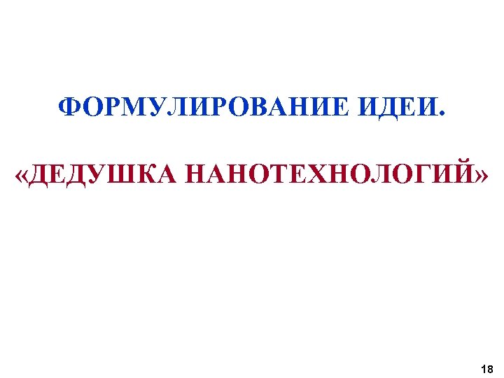 ФОРМУЛИРОВАНИЕ ИДЕИ. «ДЕДУШКА НАНОТЕХНОЛОГИЙ» 18 