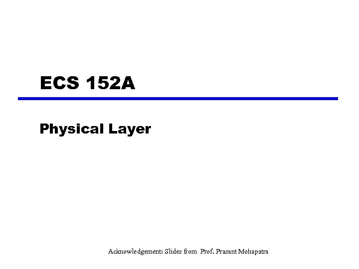 ECS 152 A Physical Layer Acknowledgement: Slides from Prof. Prasant Mohapatra 